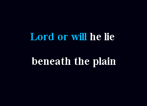 Lord or will he lie

beneath the plain