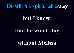 Or Will his spirit fall away

but I know

that he won't stay

without Melissa