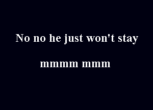 No no he just won't stay

mmmm mmm