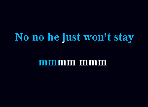 No no he just won't stay

mmmm mmm