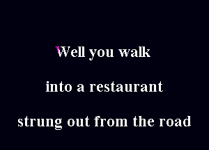 Well you walk

into a restaurant

strung out from the road