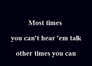 Most times

you can't hear 'em talk

other times you can