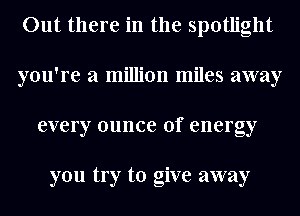 Out there in the spotlight
you're a million miles away
every ounce of energy

you try to give away