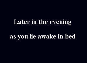 Later in the evening

as you lie awake in bed