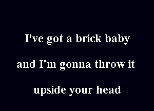 I've got a brick baby

and I'm gonna throw it

upside your head