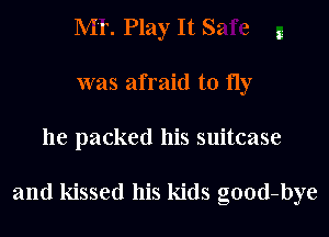 Mr. Play It Se 3 g
was afraid to fly

he packed his suitcase

and kissed his kids good-bye