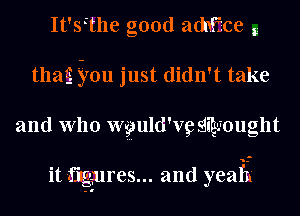 It'sithe good adche g
thaLE iron just didn't take
and W110 wguld'vg SignTought

it figmres... and yeai'it