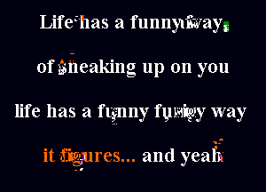 Lifthas a funnyliiiyayg
0f gii-ieaking up on you
life has a ftgnny fumigzy way

it figmres... and yeai'it