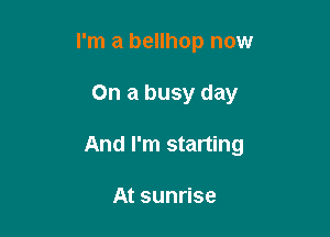 I'm a bellhop now

On a busy day

And I'm starting

At sunrise