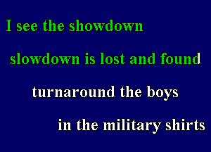 I see the showdown
slowdown is lost and found
turnaround the boys

in the military shirts