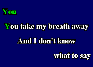 You

You take my breath away

And I don't know

What to say