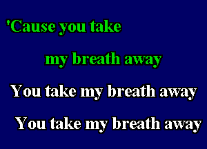 'Cause you take
my breath away
You take my breath away

You take my breath away