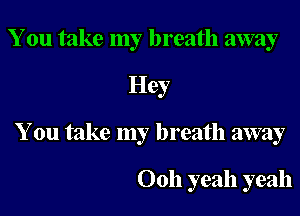 You take my breath away

Hey

You take my breath away

0011 yeah yeah