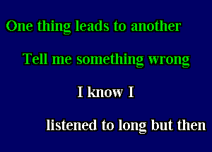 One thing leads to another
Tell me something wrong

I know I

listened to long but then