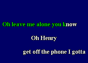 Oh leave me alone you knowr

Oh Henry

get off the phone I gotta