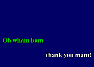 0h Wham bam

thank you mam!