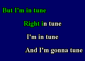 But I'm in tune
Right in tune

I'm in tune

And I'm gonna tune