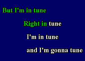 But I'm in tune
Right in tune

I'm in tune

and I'm gonna tune