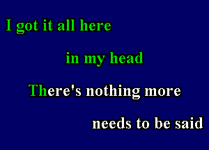 I got it all here

in my head

There's nothing more

needs to be said