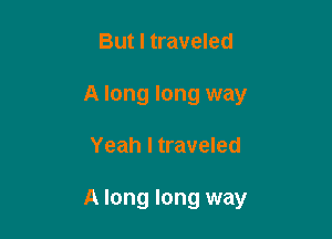 But I traveled
A long long way

Yeah I traveled

A long long way