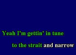 Yeah I'm gettin' in tune

to the strait and narrow