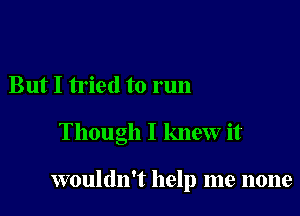 But I tried to run

Though I knew it

wouldn't help me none