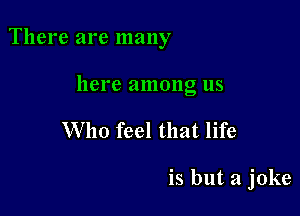 There are many

here among us
Who feel that life

is but a joke