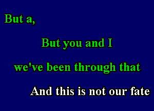 But 21,

But you and I

we've been through that

And this is not our fate