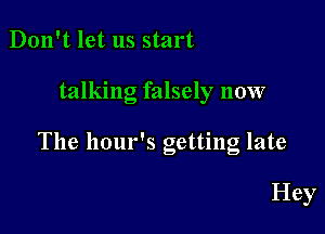 Don't let us start

talking falsely now

The hour's getting late

Hey