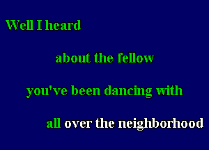 Well I heard

about the fellow

you've been dancing with

all over the neighborhood