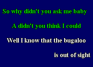 So Why didn't you ask me baby
A didn't you think I could

Well I knowr that the bugaloo

is out of sight