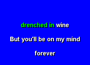 drenched in wine

But you'll be on my mind

forever