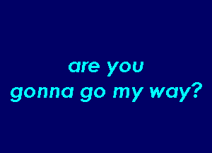 are you

gonna go my way?