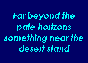 Far beyond fhe
pale hon'zons

somefhing near fhe
deserf sfand