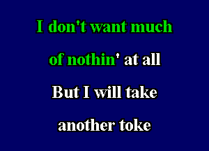 I don't want much

of nothin' at all

But I Will take

another toke