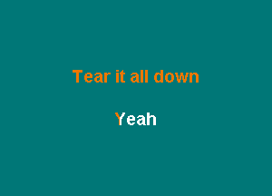 Tear it all down

Yeah