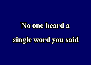 No one heard a

single word you said