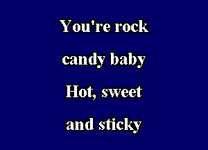 Y ou're rock
candy baby

Hot, sweet

and sticky