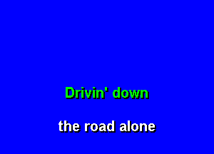 Drivin' down

the road alone