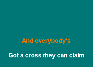 And everybody's

Got a cross they can claim
