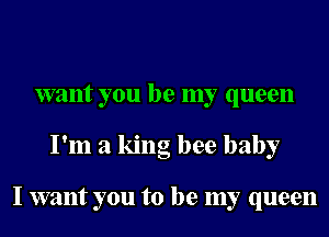 want you be my queen
I'm a king bee baby

I want you to be my queen