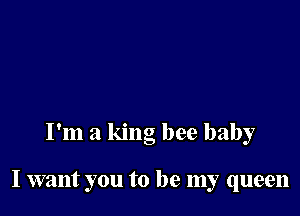 I'm a king bee baby

I want you to be my queen