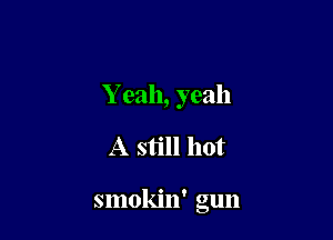 Yeah, yeah

A still hot

smokin' gun