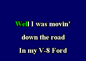 W ell I was movin'

down the road

In my V-8 Ford