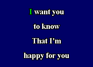 I want you
to know

That I'm

happy for you