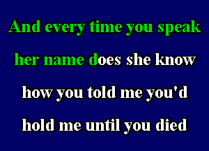 And evely time you speak
her name does she know
how you told me you'd

hold me until you (lied