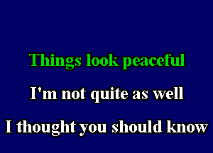 Things 100k peaceful
I'm not quite as well

I thought you should know