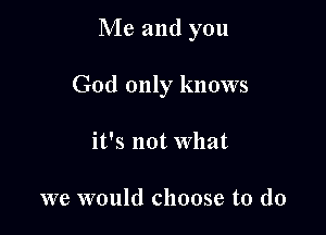 Me and you

God only knows

it's not What

we would choose to do