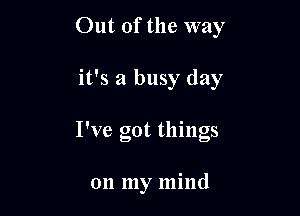 Out of the way

it's a busy day

I've got things

on my mind