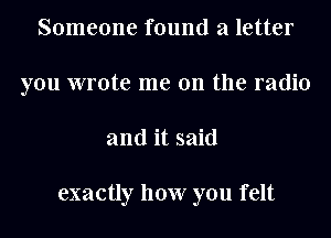 Someone found a letter
you wrote me on the radio
and it said

exactly how you felt